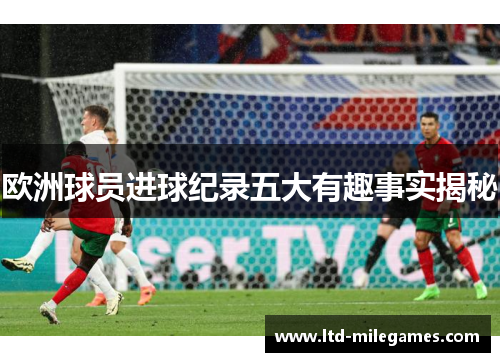 欧洲球员进球纪录五大有趣事实揭秘