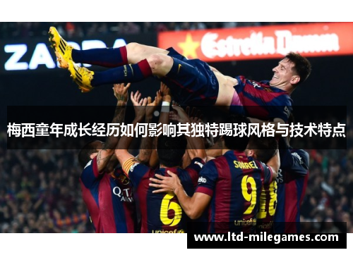 梅西童年成长经历如何影响其独特踢球风格与技术特点