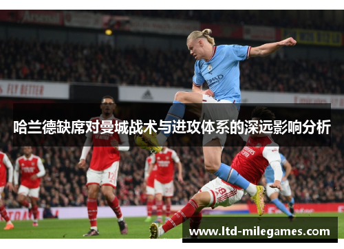 哈兰德缺席对曼城战术与进攻体系的深远影响分析
