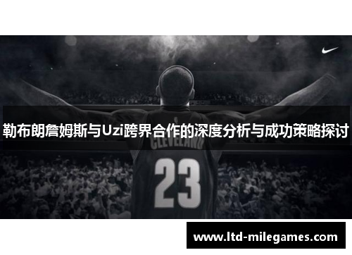 勒布朗詹姆斯与Uzi跨界合作的深度分析与成功策略探讨