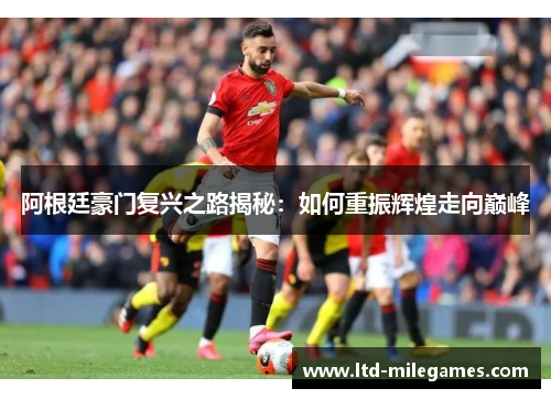 阿根廷豪门复兴之路揭秘：如何重振辉煌走向巅峰