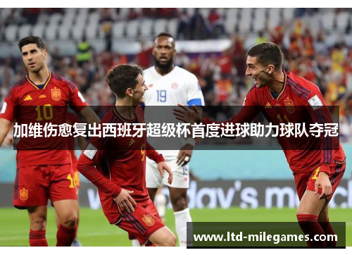 加维伤愈复出西班牙超级杯首度进球助力球队夺冠