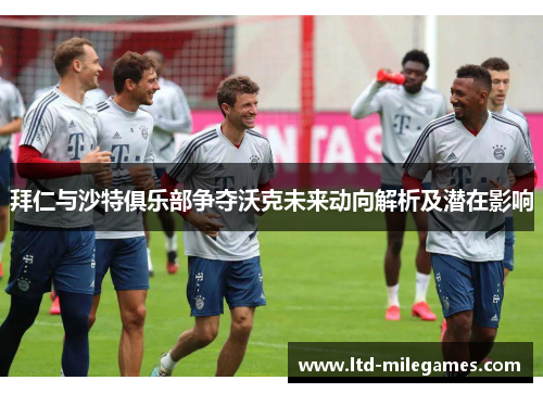 拜仁与沙特俱乐部争夺沃克未来动向解析及潜在影响