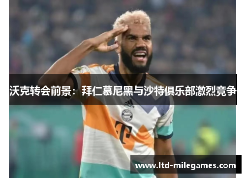 沃克转会前景：拜仁慕尼黑与沙特俱乐部激烈竞争