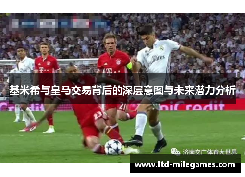 基米希与皇马交易背后的深层意图与未来潜力分析