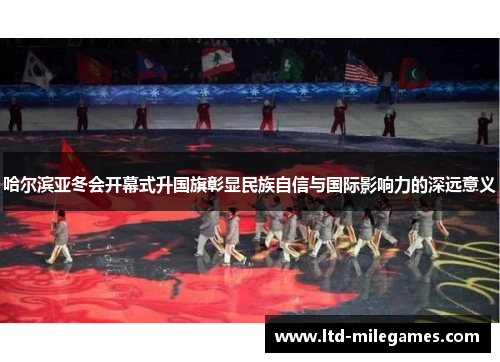 哈尔滨亚冬会开幕式升国旗彰显民族自信与国际影响力的深远意义