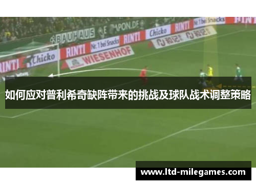 如何应对普利希奇缺阵带来的挑战及球队战术调整策略