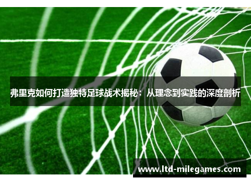 弗里克如何打造独特足球战术揭秘：从理念到实践的深度剖析