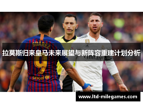 拉莫斯归来皇马未来展望与新阵容重建计划分析