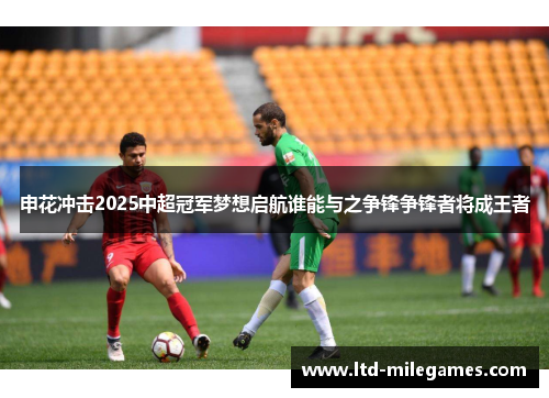 申花冲击2025中超冠军梦想启航谁能与之争锋争锋者将成王者