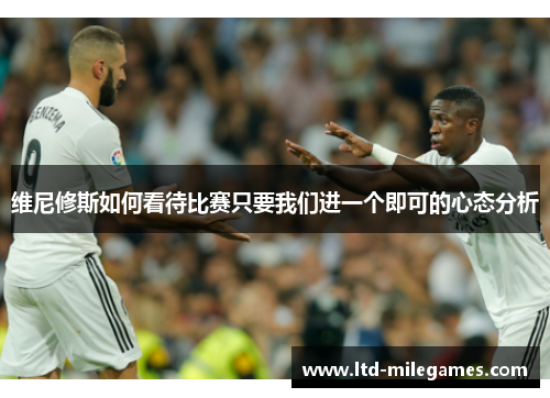 维尼修斯如何看待比赛只要我们进一个即可的心态分析
