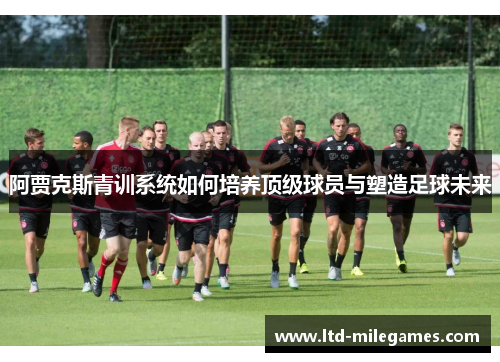 阿贾克斯青训系统如何培养顶级球员与塑造足球未来