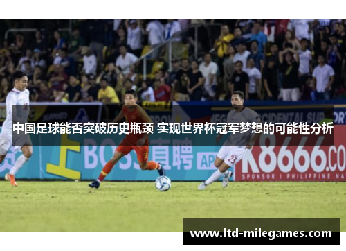 中国足球能否突破历史瓶颈 实现世界杯冠军梦想的可能性分析