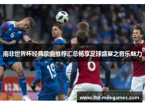 南非世界杯经典歌曲推荐汇总畅享足球盛宴之音乐魅力