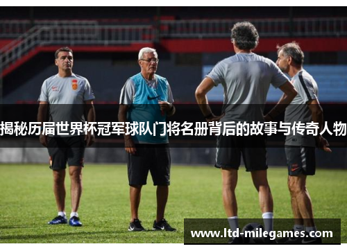 揭秘历届世界杯冠军球队门将名册背后的故事与传奇人物 揭秘历届世界杯冠军球队门将名册背后的故事与传奇人物