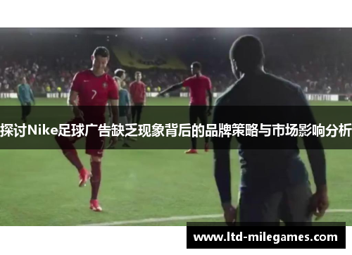 探讨Nike足球广告缺乏现象背后的品牌策略与市场影响分析