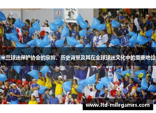 米兰球迷保护协会的宗旨、历史背景及其在全球球迷文化中的重要地位 米兰球迷保护协会的宗旨、历史背景及其在全球球迷文化中的重要地位