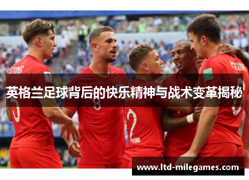 英格兰足球背后的快乐精神与战术变革揭秘 英格兰足球背后的快乐精神与战术变革揭秘