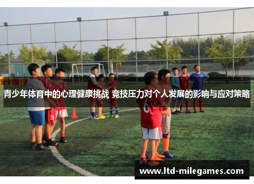 青少年体育中的心理健康挑战 竞技压力对个人发展的影响与应对策略 青少年体育中的心理健康挑战 竞技压力对个人发展的影响与应对策略
