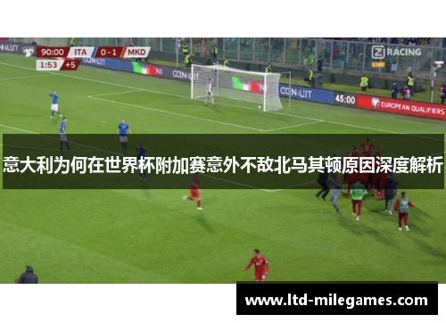 意大利为何在世界杯附加赛意外不敌北马其顿原因深度解析