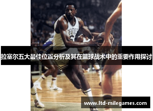 拉塞尔五大最佳位置分析及其在篮球战术中的重要作用探讨
