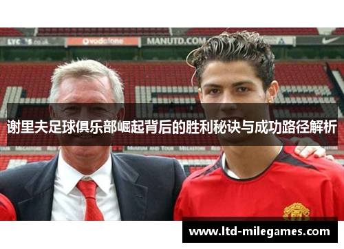 谢里夫足球俱乐部崛起背后的胜利秘诀与成功路径解析 谢里夫足球俱乐部崛起背后的胜利秘诀与成功路径解析