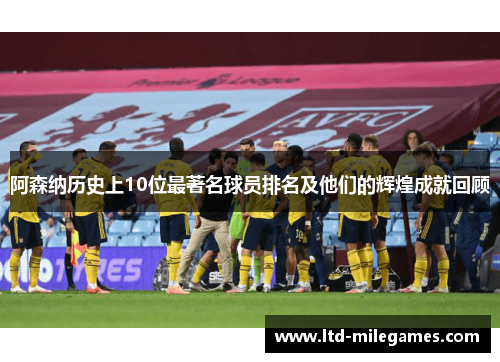 阿森纳历史上10位最著名球员排名及他们的辉煌成就回顾 阿森纳历史上10位最著名球员排名及他们的辉煌成就回顾