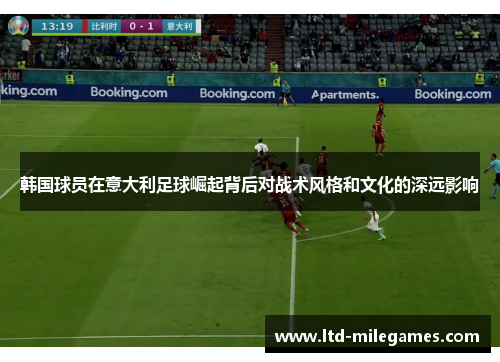 韩国球员在意大利足球崛起背后对战术风格和文化的深远影响