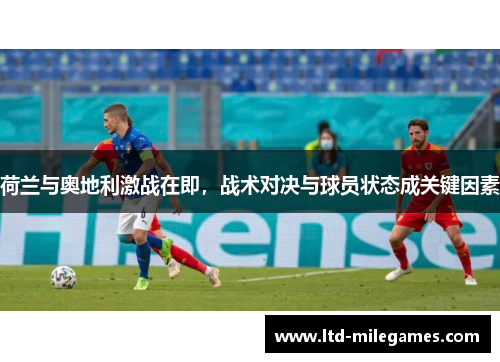 荷兰与奥地利激战在即,战术对决与球员状态成关键因素 荷兰与奥地利激战在即,战术对决与球员状态成关键因素