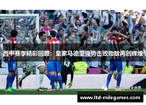 西甲赛季精彩回顾:皇家马德里强势击败劲敌再创辉煌 西甲赛季精彩回顾:皇家马德里强势击败劲敌再创辉煌