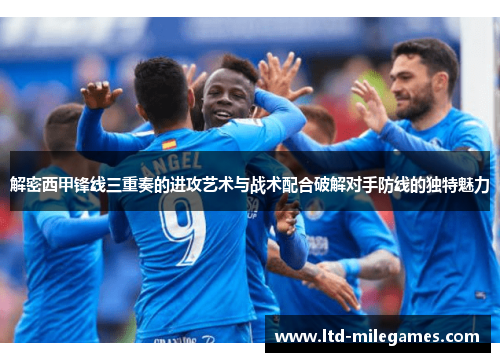 解密西甲锋线三重奏的进攻艺术与战术配合破解对手防线的独特魅力