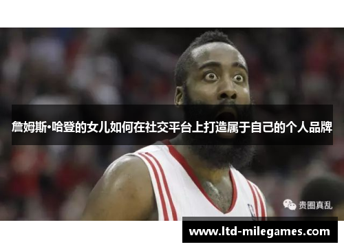 詹姆斯·哈登的女儿如何在社交平台上打造属于自己的个人品牌