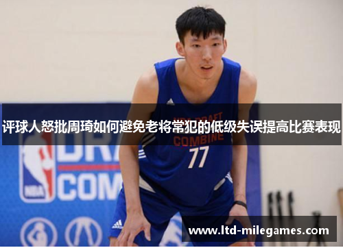 评球人怒批周琦如何避免老将常犯的低级失误提高比赛表现 评球人怒批周琦如何避免老将常犯的低级失误提高比赛表现