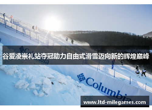 谷爱凌崇礼站夺冠助力自由式滑雪迈向新的辉煌巅峰 谷爱凌崇礼站夺冠助力自由式滑雪迈向新的辉煌巅峰