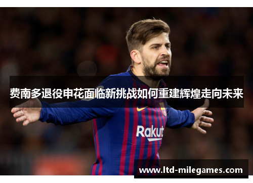 费南多退役申花面临新挑战如何重建辉煌走向未来