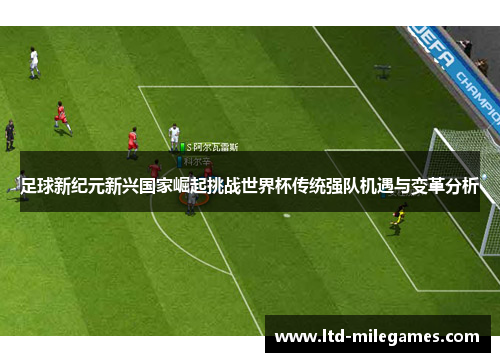 足球新纪元新兴国家崛起挑战世界杯传统强队机遇与变革分析 足球新纪元新兴国家崛起挑战世界杯传统强队机遇与变革分析