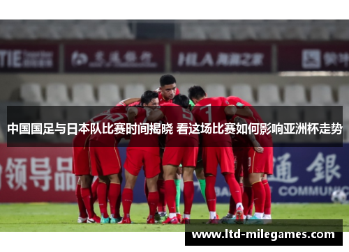 中国国足与日本队比赛时间揭晓 看这场比赛如何影响亚洲杯走势