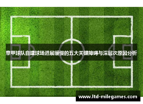意甲球队自建球场进展缓慢的五大关键障碍与深层次原因分析 意甲球队自建球场进展缓慢的五大关键障碍与深层次原因分析