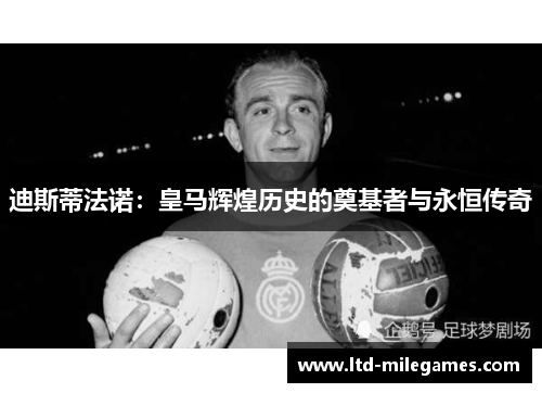迪斯蒂法诺:皇马辉煌历史的奠基者与永恒传奇 迪斯蒂法诺:皇马辉煌历史的奠基者与永恒传奇