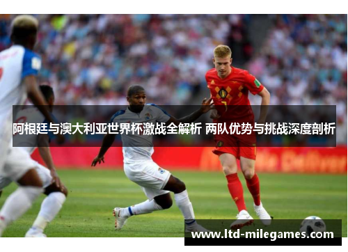 阿根廷与澳大利亚世界杯激战全解析 两队优势与挑战深度剖析 阿根廷与澳大利亚世界杯激战全解析 两队优势与挑战深度剖析