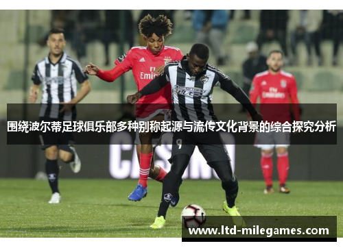 围绕波尔蒂足球俱乐部多种别称起源与流传文化背景的综合探究分析 围绕波尔蒂足球俱乐部多种别称起源与流传文化背景的综合探究分析