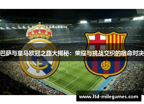巴萨与皇马欧冠之路大揭秘:荣耀与挑战交织的宿命对决 巴萨与皇马欧冠之路大揭秘:荣耀与挑战交织的宿命对决
