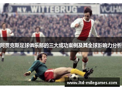 阿贾克斯足球俱乐部的三大成功案例及其全球影响力分析
