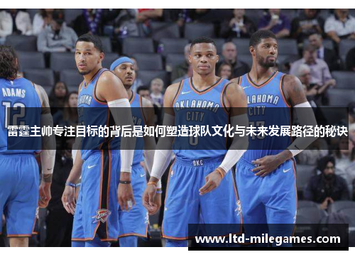 雷霆主帅专注目标的背后是如何塑造球队文化与未来发展路径的秘诀 雷霆主帅专注目标的背后是如何塑造球队文化与未来发展路径的秘诀