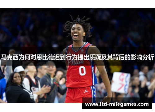 马克西为何对恩比德迟到行为提出质疑及其背后的影响分析