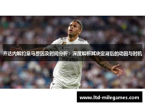 齐达内解约皇马原因及时间分析:深度解析其决定背后的动因与时机 齐达内解约皇马原因及时间分析:深度解析其决定背后的动因与时机