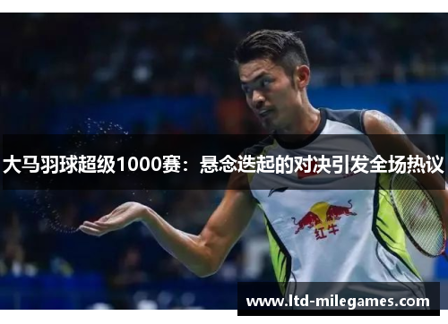 大马羽球超级1000赛：悬念迭起的对决引发全场热议