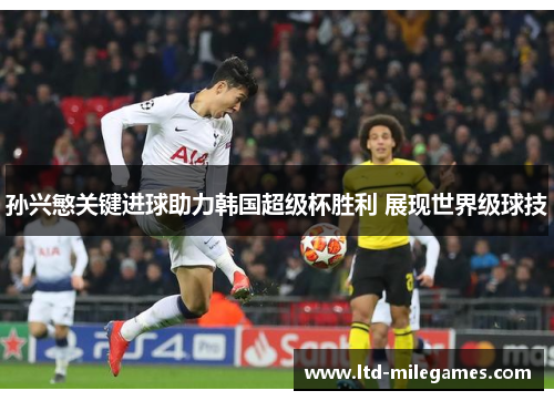 孙兴慜关键进球助力韩国超级杯胜利 展现世界级球技